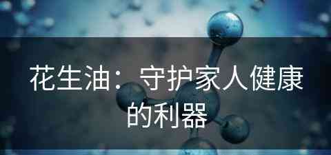 花生油：守护家人健康的利器